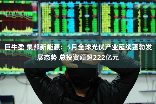 巨牛盈 集邦新能源：5月全球光伏产业延续蓬勃发展态势 总投资额超222亿元