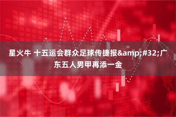 星火牛 十五运会群众足球传捷报&#32;广东五人男甲再添一金