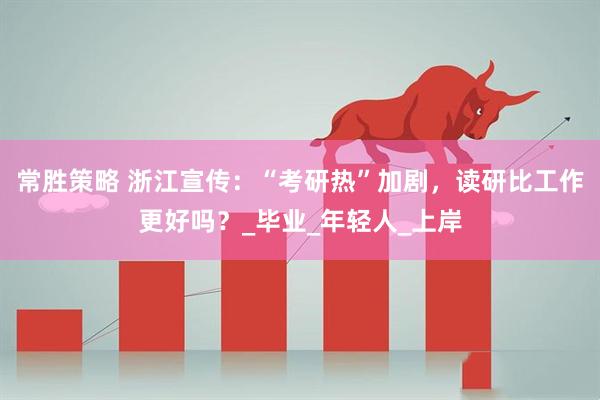 常胜策略 浙江宣传：“考研热”加剧，读研比工作更好吗？_毕业_年轻人_上岸