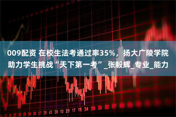 009配资 在校生法考通过率35%，扬大广陵学院助力学生挑战“天下第一考”_张毅辉_专业_能力