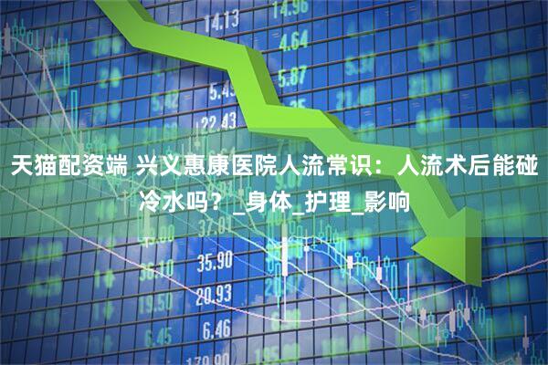 天猫配资端 兴义惠康医院人流常识：人流术后能碰冷水吗？_身体_护理_影响