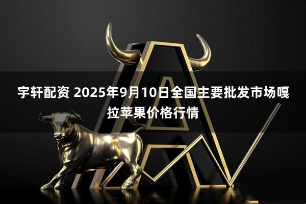 宇轩配资 2025年9月10日全国主要批发市场嘎拉苹果价格行情
