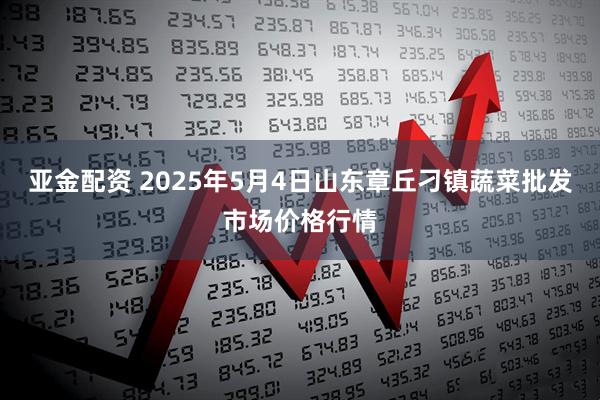 亚金配资 2025年5月4日山东章丘刁镇蔬菜批发市场价格行情