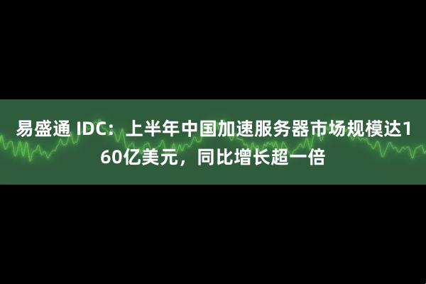易盛通 IDC：上半年中国加速服务器市场规模达160亿美元，同比增长超一倍