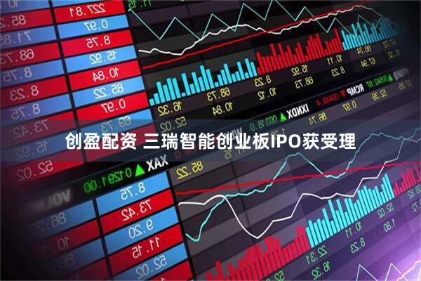 创盈配资 三瑞智能创业板IPO获受理