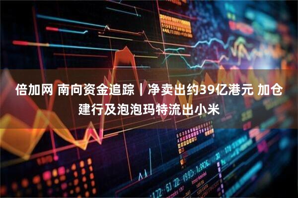 倍加网 南向资金追踪｜净卖出约39亿港元 加仓建行及泡泡玛特流出小米
