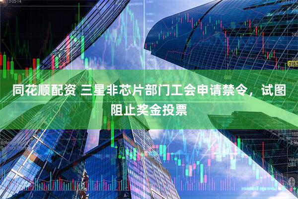 同花顺配资 三星非芯片部门工会申请禁令，试图阻止奖金投票