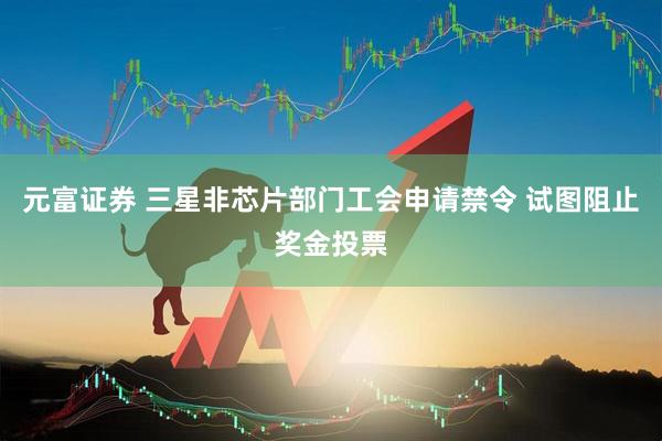 元富证券 三星非芯片部门工会申请禁令 试图阻止奖金投票